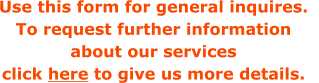 Use this form for general inquires.   To request further information  about our services  click here to give us more details.